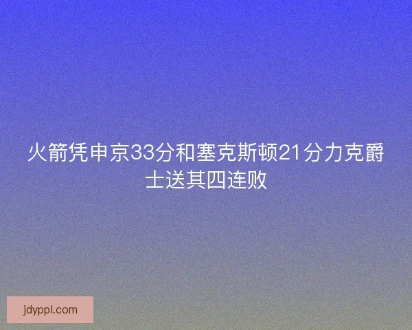 火箭凭申京33分和塞克斯顿21分力克爵士送其四连败