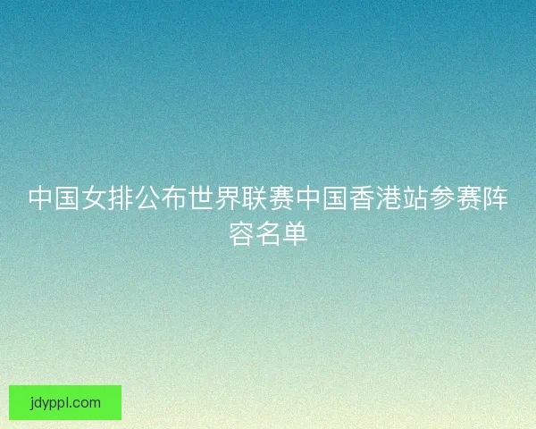 中国女排公布世界联赛中国香港站参赛阵容名单