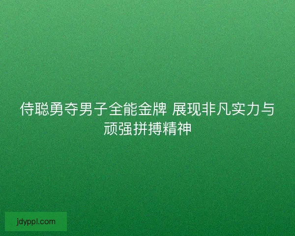 侍聪勇夺男子全能金牌 展现非凡实力与顽强拼搏精神